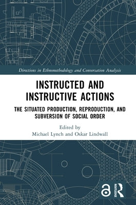 Instructed and Instructive Actions: The Situated Production, Reproduction, and Subversion of Social Order by Lynch, Michael