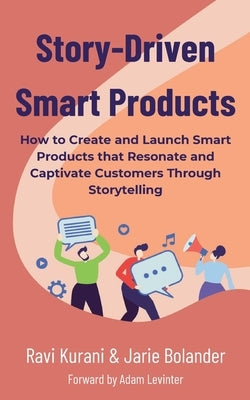 Story-Driven Smart Products: How to Create and Launch Smart Products that Resonate and Captivate Customers by Bolander, Jarie