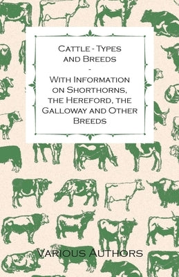 Cattle - Types and Breeds - With Information on Shorthorns, the Hereford, the Galloway and Other Breeds by Watson, James A. S.