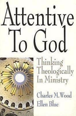 Attentive to God: Thinking Theologically in Ministry by Wood, Charles M.