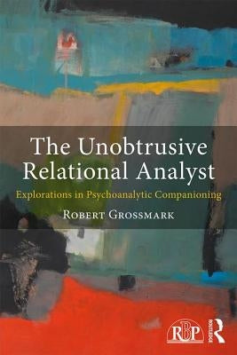 The Unobtrusive Relational Analyst: Explorations in Psychoanalytic Companioning by Grossmark, Robert