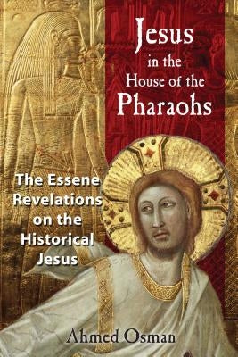 Jesus in the House of the Pharaohs: The Essene Revelations on the Historical Jesus by Osman, Ahmed