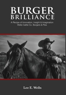 Burger Brilliance: A Recipe of Innovation, Insight & Imagination - Wells Cattle Co. Burgers & Pies by Wells, Lee E.