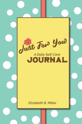 Just For You: a Daily Self-Care Journal by Miller, Elizabeth B.