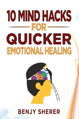 10 Mind Hacks for Quicker Emotional Healing by Sherer, Benjy