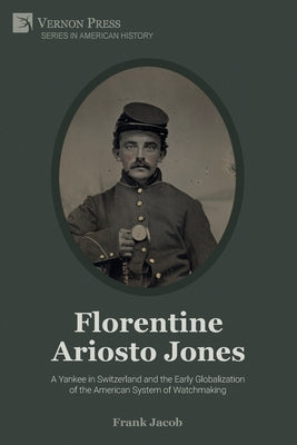 Florentine Ariosto Jones: A Yankee in Switzerland and the Early Globalization of the American System of Watchmaking (B&W) by Jacob, Frank