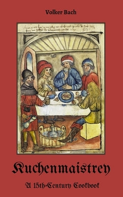 Kuchenmaistrey: A 15th-Century German Cookbook by Bach, Volker