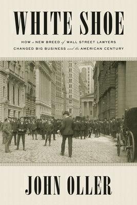 White Shoe: How a New Breed of Wall Street Lawyers Changed Big Business--and the American Century by Oller, John