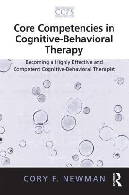 Core Competencies in Cognitive-Behavioral Therapy: Becoming a Highly Effective and Competent Cognitive-Behavioral Therapist by Newman, Cory F.