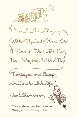 When I Am Playing with My Cat, How Do I Know That She Is Not Playing with Me?: Montaigne and Being in Touch with Life by Frampton, Saul