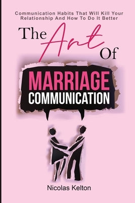 The Art Of Marriage Communication: Communication Habits That Will Kill Your Relationship And How To Do It Better by Kelton, Nicolas