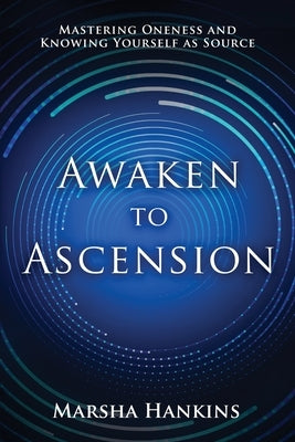 Awaken to Ascension: Mastering Oneness and Knowing Yourself as Source by Hankins, Marsha