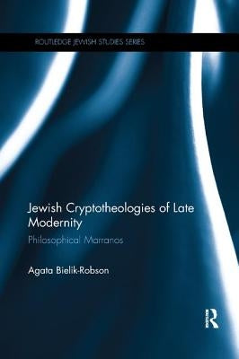 Jewish Cryptotheologies of Late Modernity: Philosophical Marranos by Bielik-Robson, Agata