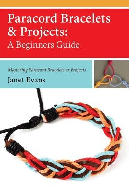 Paracord Bracelets & Projects: A Beginners Guide (Mastering Paracord Bracelets & Projects Now by Evans, Janet