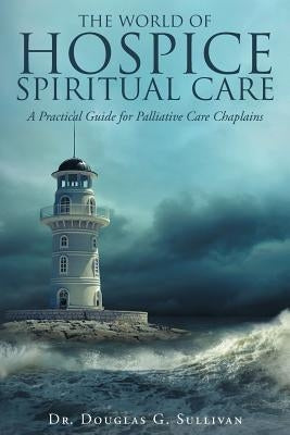 The World of Hospice Spiritual Care: A Practical Guide for Palliative Care Chaplains by Sullivan, Douglas G.