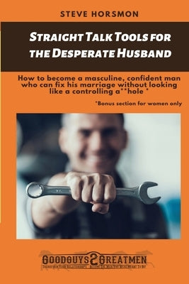 Straight Talk Tools for the Desperate Husband: How to become a masculine, confident man who can fix his marriage without looking like a controlling a* by Horsomon, Steve