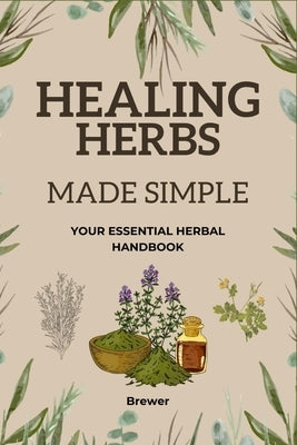 Healing Herbs Made Simple: Your Essential Herbal Handbook by Books, Brewer