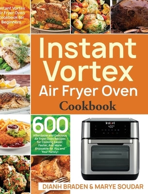 Instant Vortex Air Fryer Oven Cookbook: 600 Affordable and Delicious Air Fryer Oven Recipes for Cooking Easier, Faster, And More Enjoyable for You and by Braden, Dianh