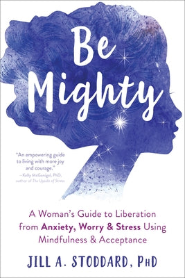 Be Mighty: A Woman's Guide to Liberation from Anxiety, Worry, and Stress Using Mindfulness and Acceptance by Stoddard, Jill A.