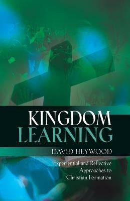 Kingdom Learning: Experiential and Reflective Approaches to Christian Formation and Discipleship by Heywood, David