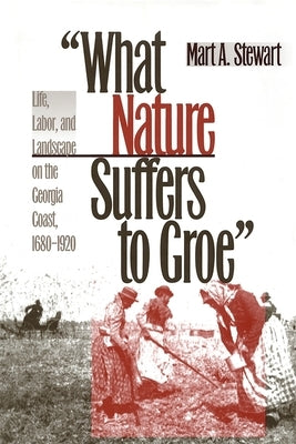 What Nature Suffers to Groe: Life, Labor, and Landscape on the Georgia Coast, 1680-1920 by Stewart, Mart A.