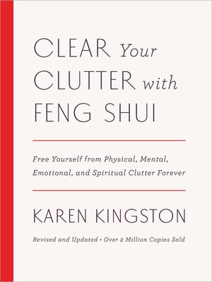 Clear Your Clutter with Feng Shui (Revised and Updated): Free Yourself from Physical, Mental, Emotional, and Spiritual Clutter Forever by Kingston, Karen