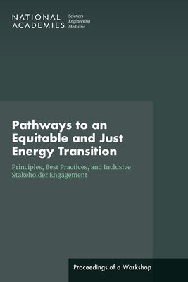 Pathways to an Equitable and Just Energy Transition: Principles, Best Practices, and Inclusive Stakeholder Engagement: Proceedings of a Workshop by National Academies of Sciences Engineeri