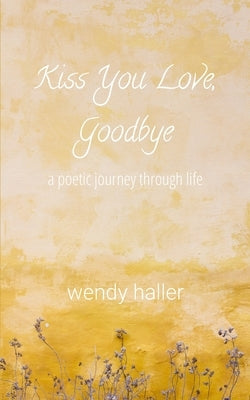 Kiss You Love, Goodbye: A Poetic Journey Through Life by Haller, Wendy