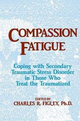 Compassion Fatigue: Coping With Secondary Traumatic Stress Disorder In Those Who Treat The Traumatized by Figley, Charles R.