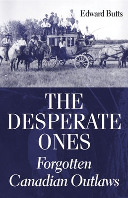 The Desperate Ones: Forgotten Canadian Outlaws by Butts, Edward