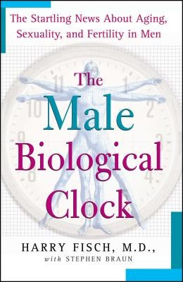 The Male Biological Clock: The Startling News about Aging, Sexuality, and Fertility in Men by Fisch, Harry