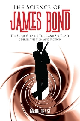 The Science of James Bond: The Super-Villains, Tech, and Spy-Craft Behind the Film and Fiction by Brake, Mark