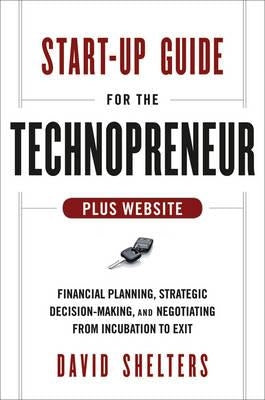 Start-Up Guide for the Technopreneur, + Website: Financial Planning, Decision Making, and Negotiating from Incubation to Exit by Shelters, David