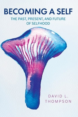 Becoming a Self: The Past, Present, and Future of Selfhood by Thompson, David L.