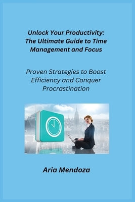 Unlock Your productivity: Proven Strategies to Boost Efficiency and Conquer Procrastination by Mendoza, Aria