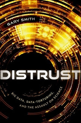 Distrust: Big Data, Data-Torturing, and the Assault on Science by Smith, Gary