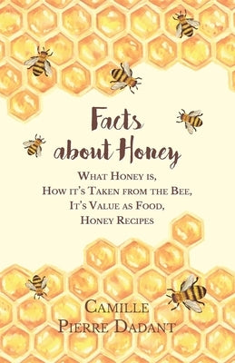 Facts about Honey;What Honey is, How it's Taken from the Bee, It's Value as Food, Honey Recipes by Dadant, Camille Pierre