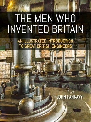 The Men Who Invented Britain: An Illustrated Introduction to Great British Engineers by Hannavy, John