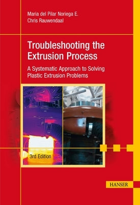 Troubleshooting the Extrusion Process 3e: A Systematic Approach to Solving Plastic Extrusion Problems by Noriega E., Mar?a del Pilar