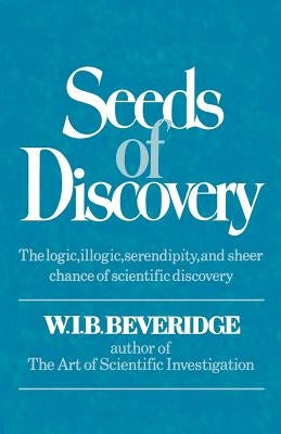 Seeds of Discovery: The Logic, Illogic, Serendipity, and Sheer Chance of Scientific Discovery by Beveridge, W. I. B.