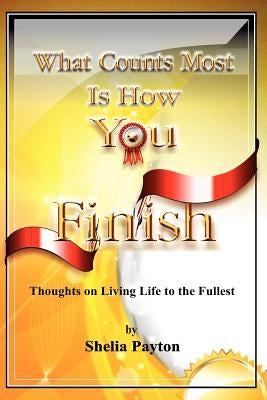 What Counts Most Is How You Finish: Thoughts on Living Life to the Fullest by Payton, Shelia