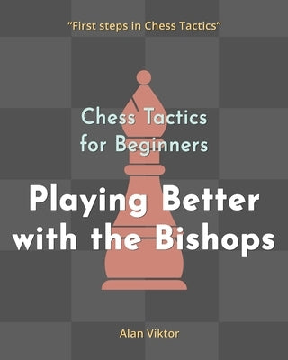 Chess Tactics for Beginners, Playing Better with the Bishops: 500 Chess Problems to Master the Bishops by Viktor, Alan