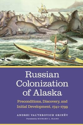 Russian Colonization of Alaska: Preconditions, Discovery, and Initial Development, 1741-1799 Volume 1 by GrinÃ«v