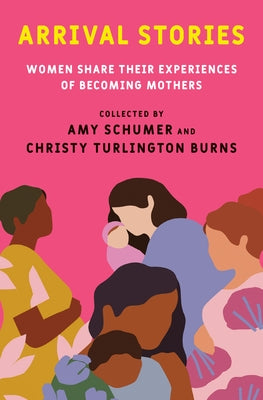 Arrival Stories: Women Share Their Experiences of Becoming Mothers by Schumer, Amy