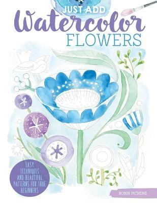 Just Add Watercolor Flowers: Easy Techniques and Beautiful Patterns for True Beginners by Pickens, Robin