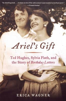 Ariel's Gift: Ted Hughes, Sylvia Plath, and the Story of Birthday Letters by Wagner, Erica