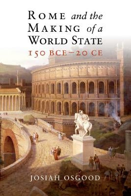 Rome and the Making of a World State, 150 Bce-20 CE by Osgood, Josiah