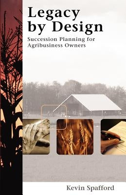 Legacy by Design: Succession Planning for Agribusiness Owners by Spafford, Kevin