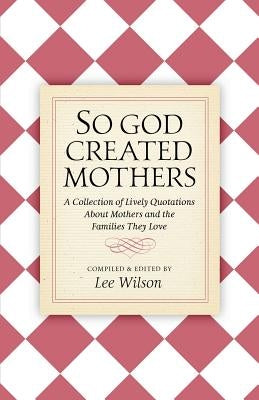 So God Created Mothers: A Collection of Lively Quotations About Mothers and the Families They Love by Wilson, Lee