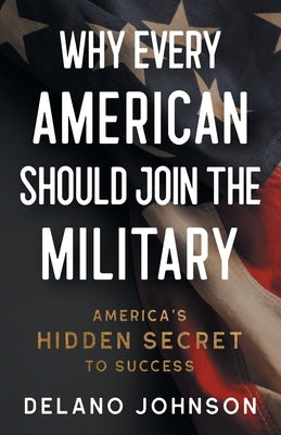 Why Every American Should Join The Military: America's Hidden Secret to Success by Johnson, Delano